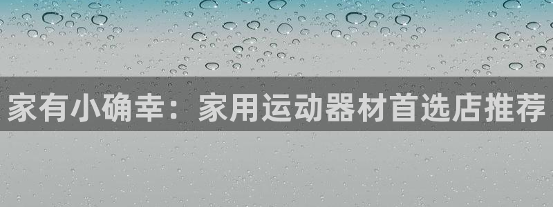 哈哈体育平台注册流程图:家有小确幸:家用运动器材首选店推荐